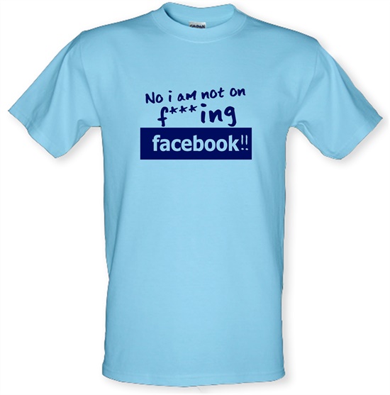 No I Am Not On F***ing Facebook t-shirts